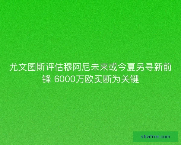 尤文图斯评估穆阿尼未来或今夏另寻新前锋 6000万欧买断为关键