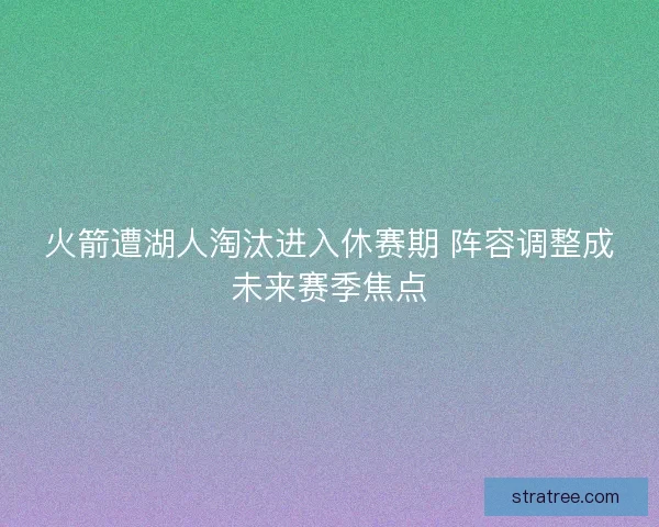 火箭遭湖人淘汰进入休赛期 阵容调整成未来赛季焦点